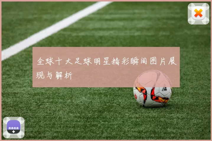 全球十大足球明星精彩瞬间图片展现与解析