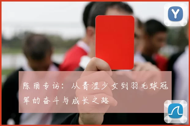 陈丽专访：从青涩少女到羽毛球冠军的奋斗与成长之路