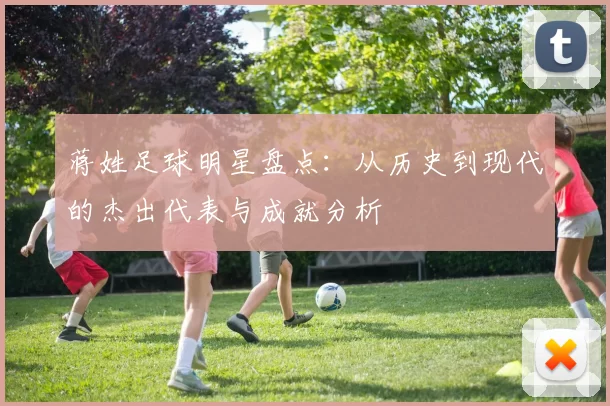 蒋姓足球明星盘点：从历史到现代的杰出代表与成就分析