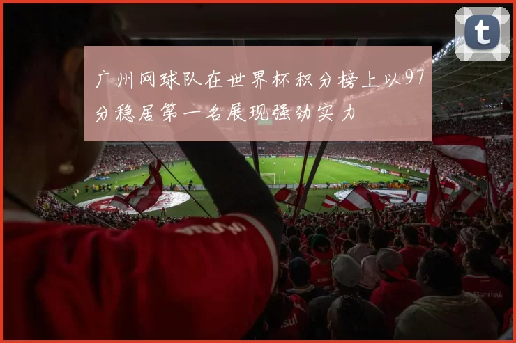 广州网球队在世界杯积分榜上以97分稳居第一名展现强劲实力