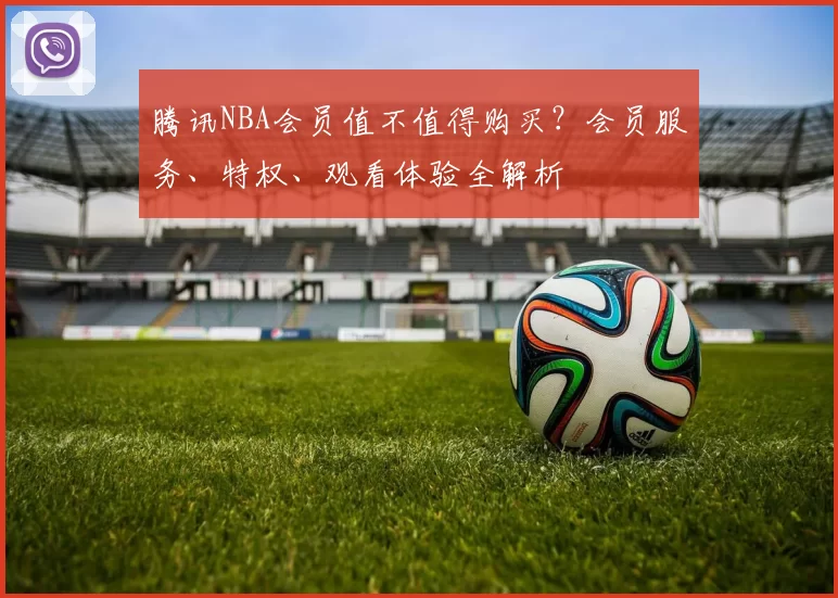 腾讯NBA会员值不值得购买？会员服务、特权、观看体验全解析