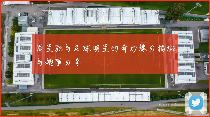 周星驰与足球明星的奇妙缘分揭秘与趣事分享