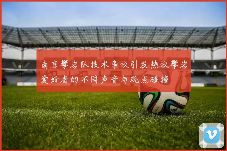 南京攀岩队技术争议引发热议攀岩爱好者的不同声音与观点碰撞
