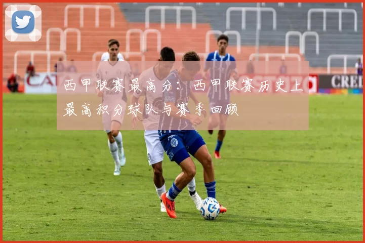 西甲联赛最高分：西甲联赛历史上最高积分球队与赛季回顾