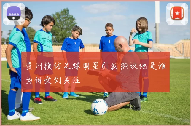 贵州模仿足球明星引发热议他是谁为何受到关注