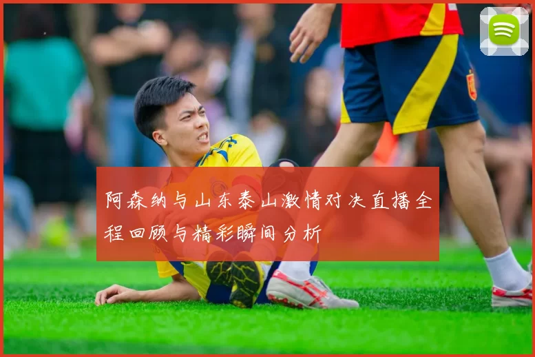 阿森纳与山东泰山激情对决直播全程回顾与精彩瞬间分析