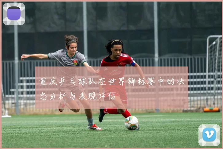 重庆乒乓球队在世界锦标赛中的状态分析与表现评估