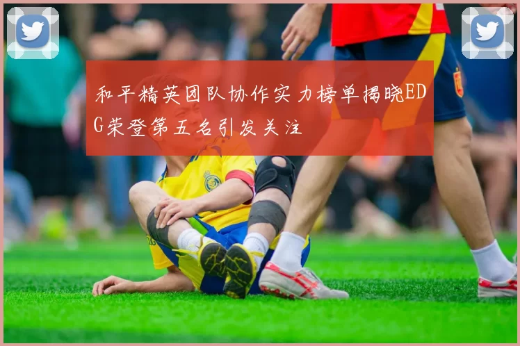 和平精英团队协作实力榜单揭晓EDG荣登第五名引发关注
