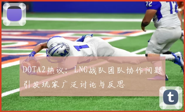 DOTA2热议：LNG战队团队协作问题引发玩家广泛讨论与反思