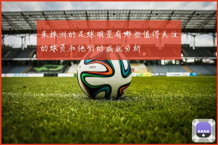 来株洲的足球明星有哪些值得关注的球员和他们的成就分析