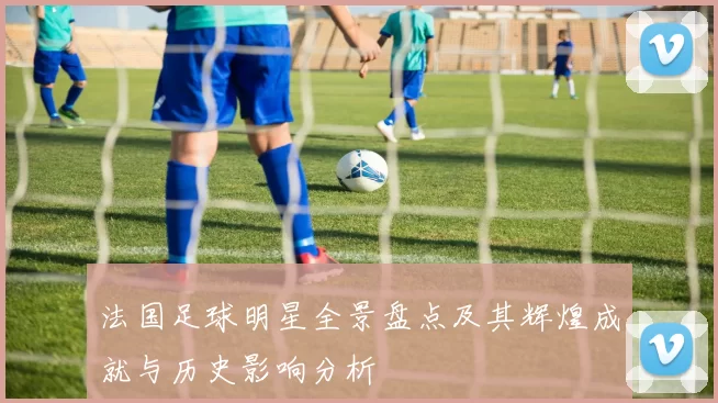 法国足球明星全景盘点及其辉煌成就与历史影响分析