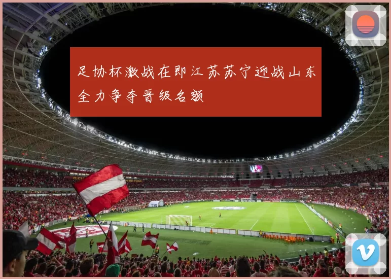 足协杯激战在即江苏苏宁迎战山东全力争夺晋级名额
