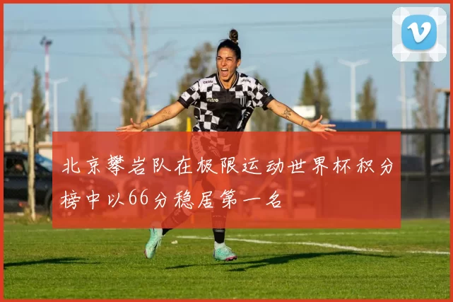 北京攀岩队在极限运动世界杯积分榜中以66分稳居第一名
