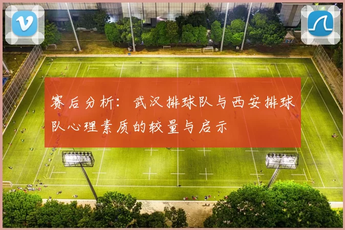 赛后分析：武汉排球队与西安排球队心理素质的较量与启示