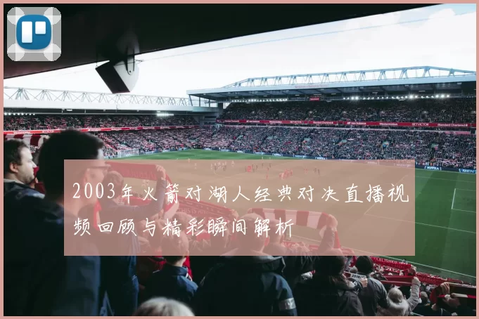 2003年火箭对湖人经典对决直播视频回顾与精彩瞬间解析