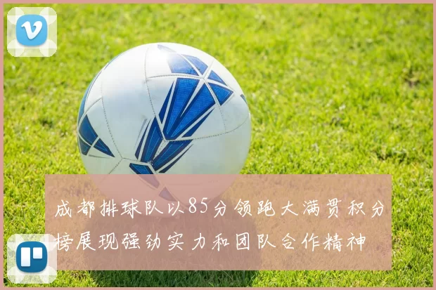 成都排球队以85分领跑大满贯积分榜展现强劲实力和团队合作精神