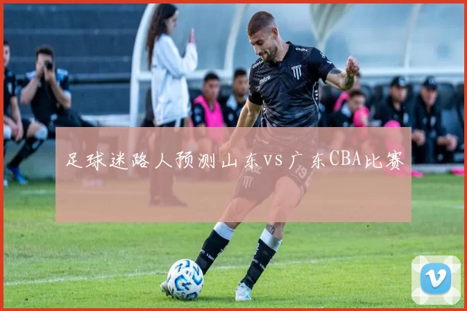足球迷路人预测山东vs广东CBA比赛