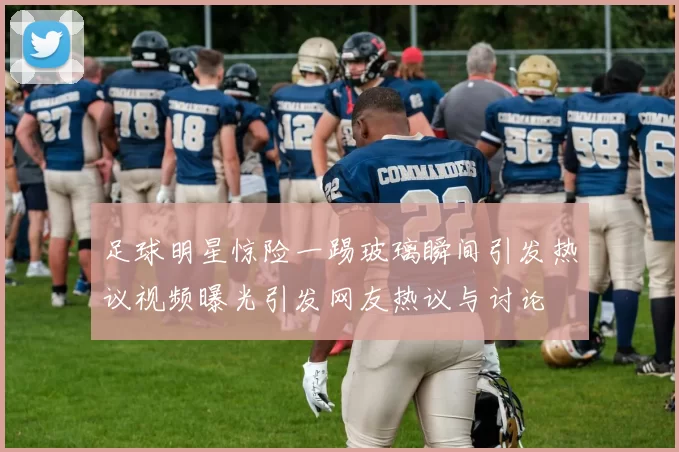 足球明星惊险一踢玻璃瞬间引发热议视频曝光引发网友热议与讨论