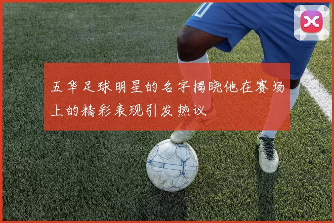 五华足球明星的名字揭晓他在赛场上的精彩表现引发热议