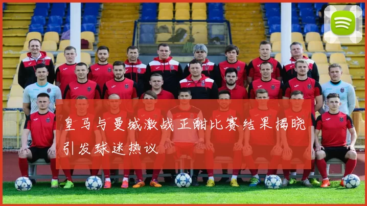 皇马与曼城激战正酣比赛结果揭晓引发球迷热议