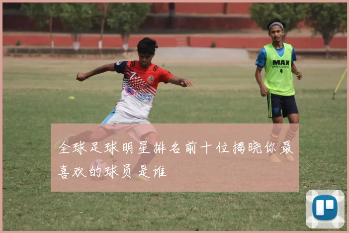 全球足球明星排名前十位揭晓你最喜欢的球员是谁