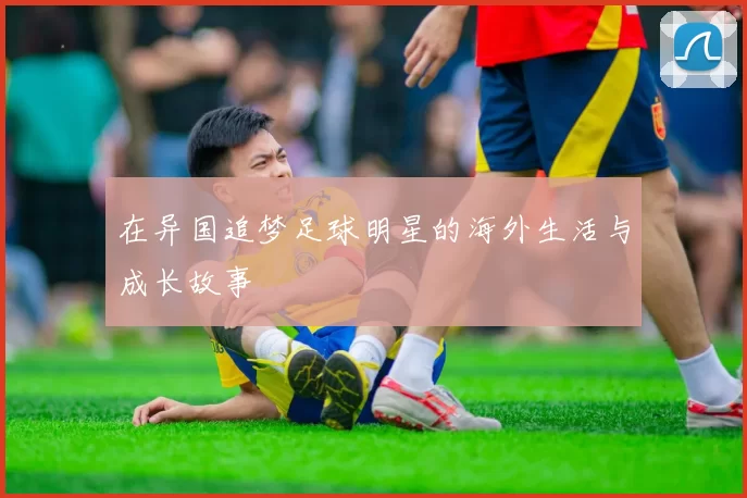 在异国追梦足球明星的海外生活与成长故事