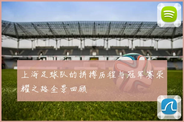 上海足球队的拼搏历程与冠军赛荣耀之路全景回顾