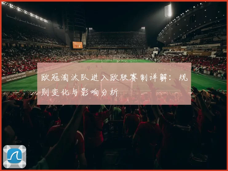 欧冠淘汰队进入欧联赛制详解：规则变化与影响分析