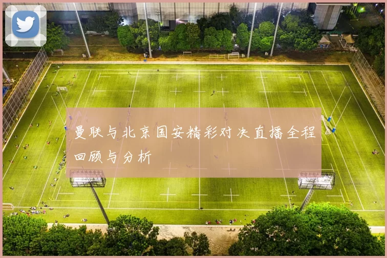 曼联与北京国安精彩对决直播全程回顾与分析