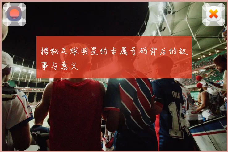 揭秘足球明星的专属号码背后的故事与意义
