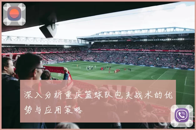 深入分析重庆篮球队包夹战术的优势与应用策略