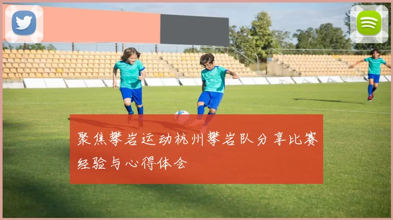 聚焦攀岩运动杭州攀岩队分享比赛经验与心得体会