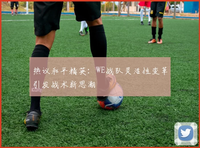 热议和平精英：WE战队灵活性变革引发战术新思潮