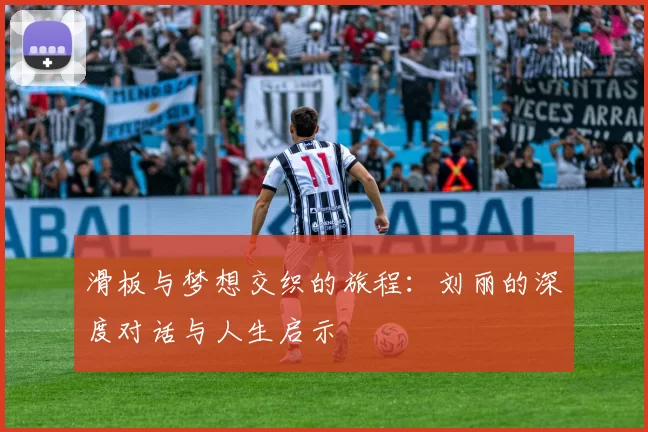 滑板与梦想交织的旅程：刘丽的深度对话与人生启示
