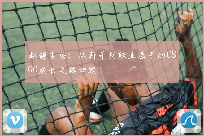 赵静专访：从新手到职业选手的CSGO成长之路回顾