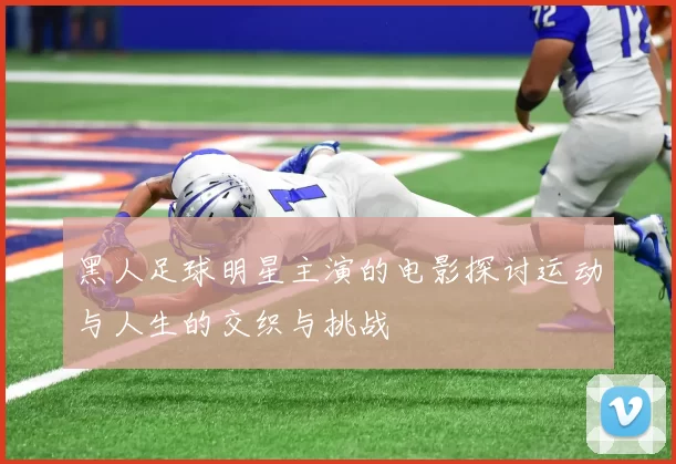 黑人足球明星主演的电影探讨运动与人生的交织与挑战