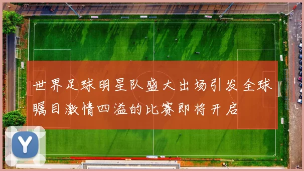 世界足球明星队盛大出场引发全球瞩目激情四溢的比赛即将开启