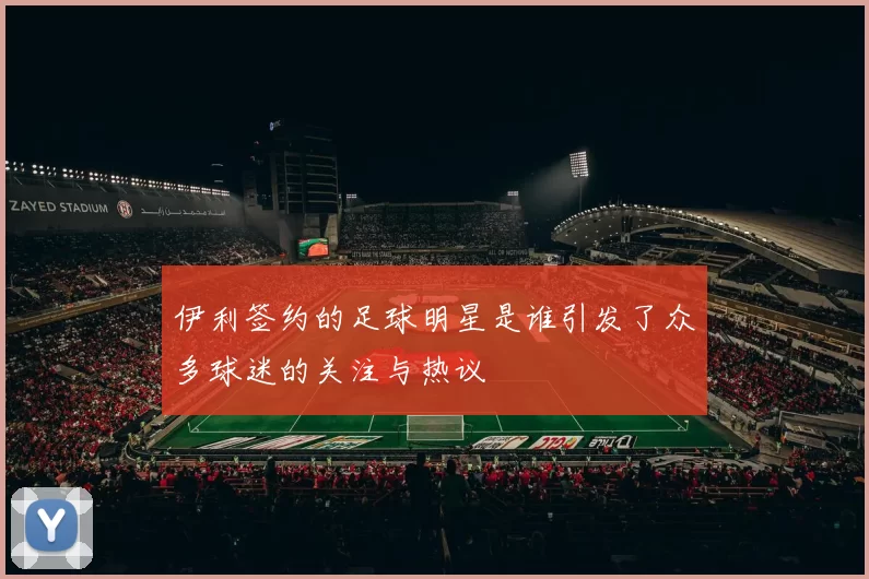 伊利签约的足球明星是谁引发了众多球迷的关注与热议