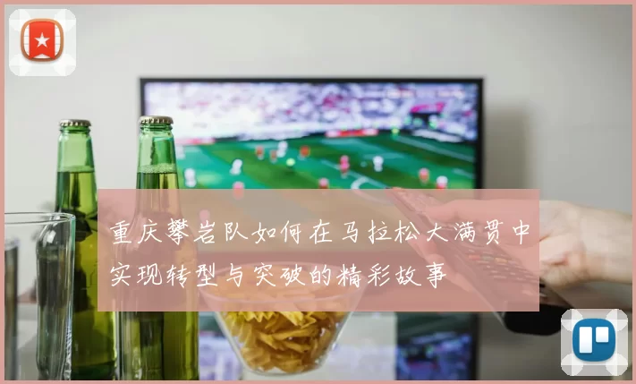 重庆攀岩队如何在马拉松大满贯中实现转型与突破的精彩故事
