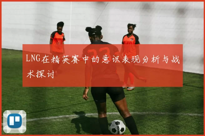 LNG在精英赛中的意识表现分析与战术探讨