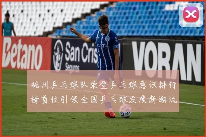 杭州乒乓球队荣登乒乓球意识排行榜首位引领全国乒乓球发展新潮流