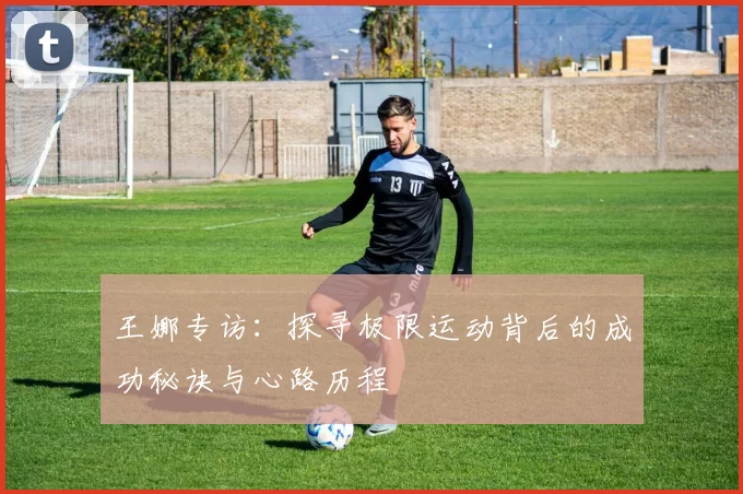 王娜专访：探寻极限运动背后的成功秘诀与心路历程