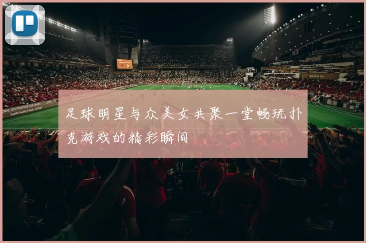 足球明星与众美女共聚一堂畅玩扑克游戏的精彩瞬间