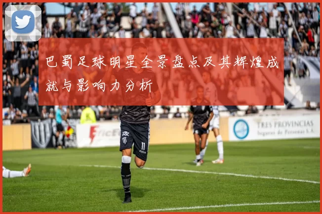 巴蜀足球明星全景盘点及其辉煌成就与影响力分析