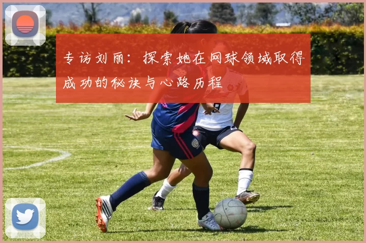 专访刘丽：探索她在网球领域取得成功的秘诀与心路历程