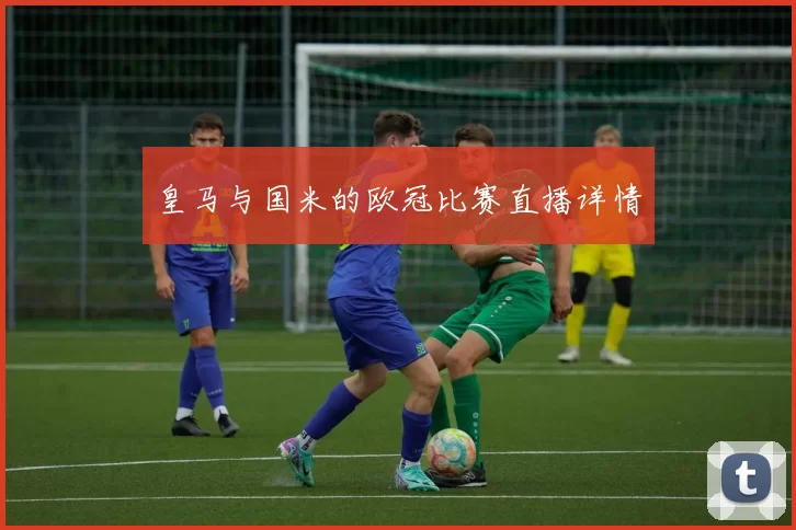 皇马与国米的欧冠比赛直播详情