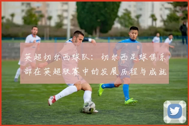 英超切尔西球队：切尔西足球俱乐部在英超联赛中的发展历程与成就