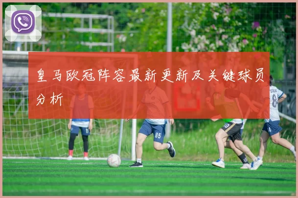 皇马欧冠阵容最新更新及关键球员分析