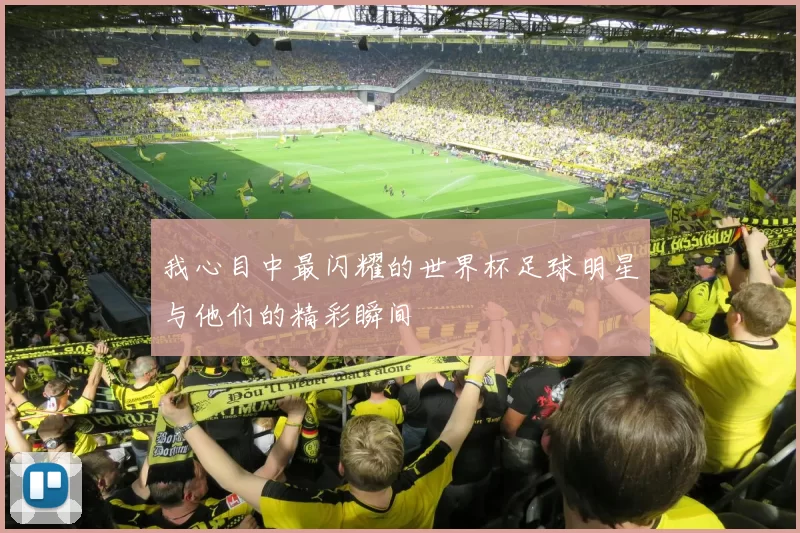 我心目中最闪耀的世界杯足球明星与他们的精彩瞬间