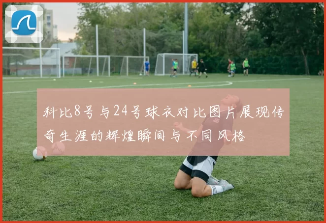 科比8号与24号球衣对比图片展现传奇生涯的辉煌瞬间与不同风格